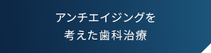 アンチエイジングを考えた歯科治療