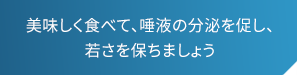 美味しく食べて、唾液の分泌を促し、若さを保ちましょう 