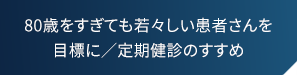 80歳をすぎても若々しい患者さんを目標に/定期健診のすすめ