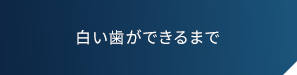白い歯ができるまで